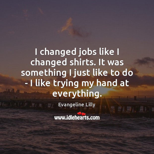 I changed jobs like I changed shirts. It was something I just Evangeline Lilly Picture Quote