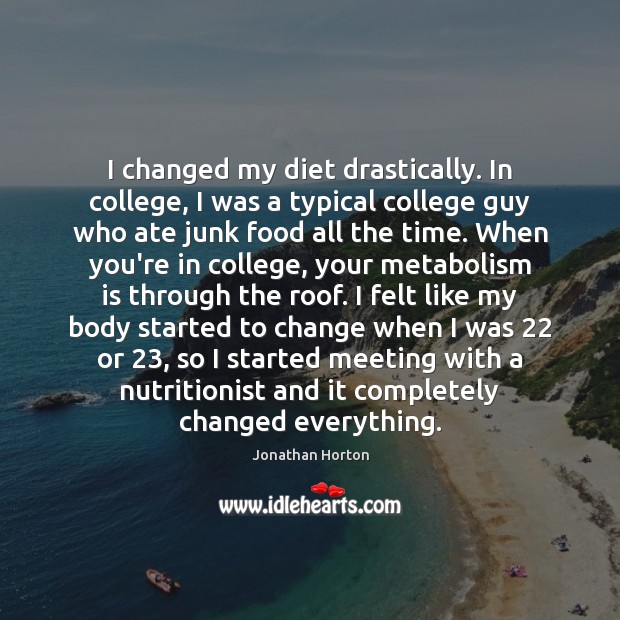 I changed my diet drastically. In college, I was a typical college Image
