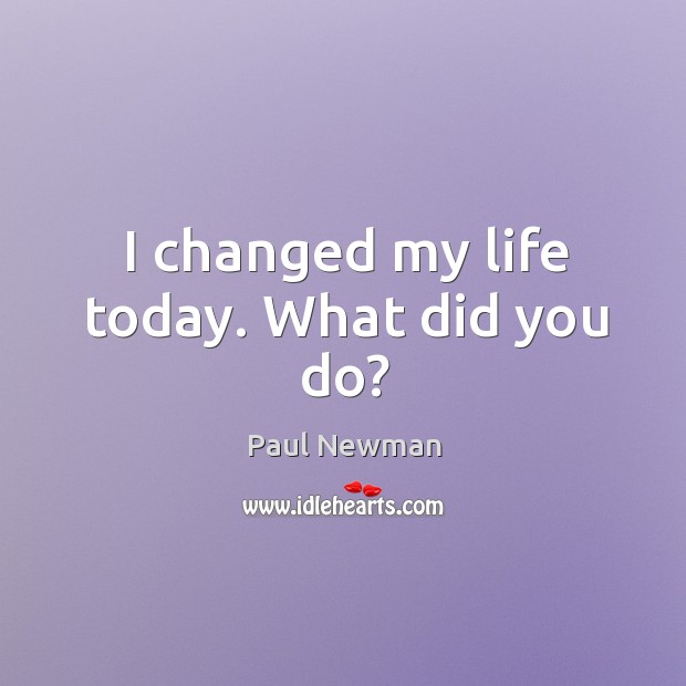 I changed my life today. What did you do? Paul Newman Picture Quote