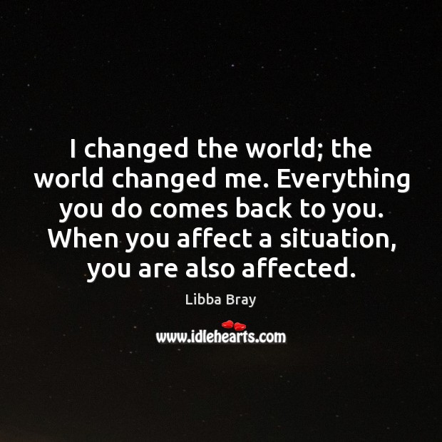 I changed the world; the world changed me. Everything you do comes Libba Bray Picture Quote