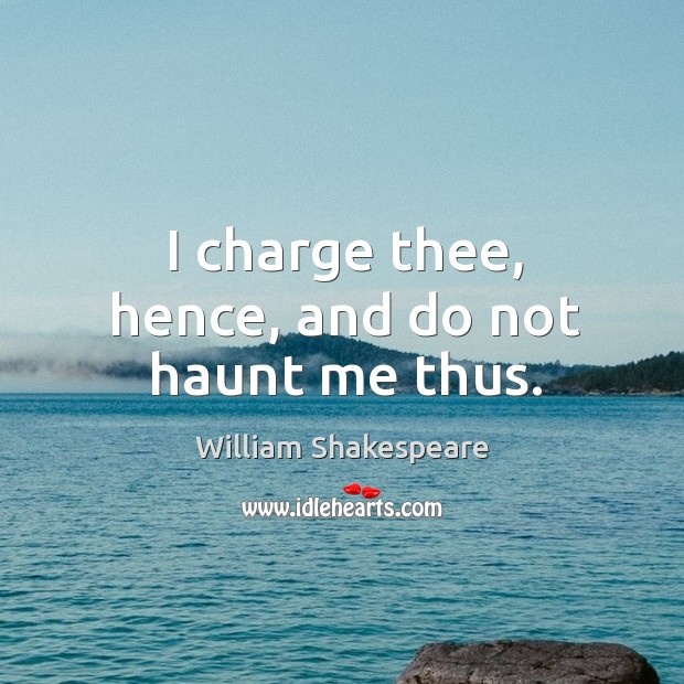 I charge thee, hence, and do not haunt me thus. Image