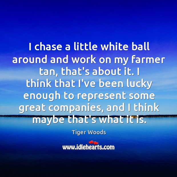 I chase a little white ball around and work on my farmer Tiger Woods Picture Quote