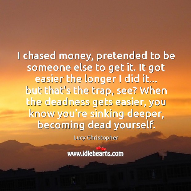 I chased money, pretended to be someone else to get it. It Lucy Christopher Picture Quote