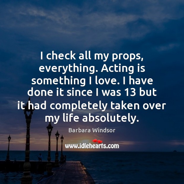 I check all my props, everything. Acting is something I love. I Barbara Windsor Picture Quote