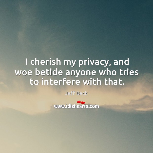 I cherish my privacy, and woe betide anyone who tries to interfere with that. Jeff Beck Picture Quote