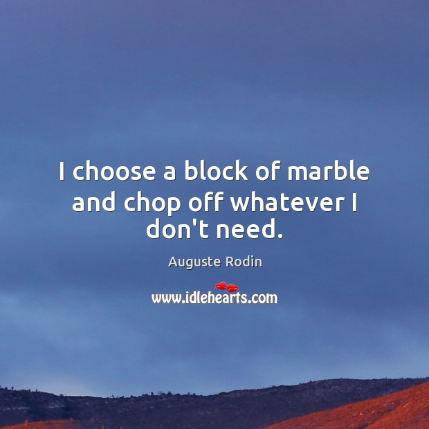 I choose a block of marble and chop off whatever I don’t need. Auguste Rodin Picture Quote