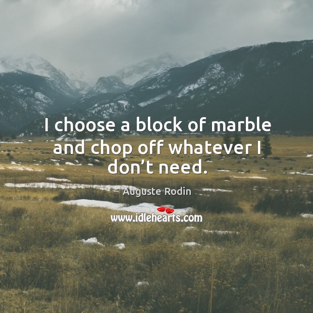 I choose a block of marble and chop off whatever I don’t need. Auguste Rodin Picture Quote