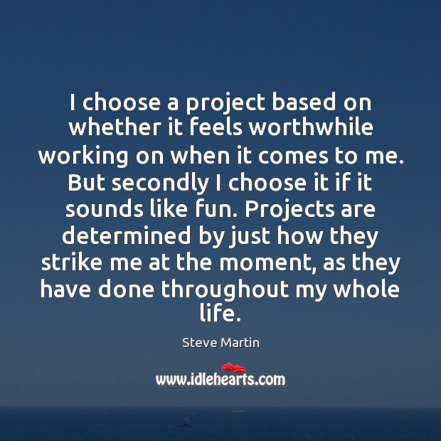 I choose a project based on whether it feels worthwhile working on Steve Martin Picture Quote