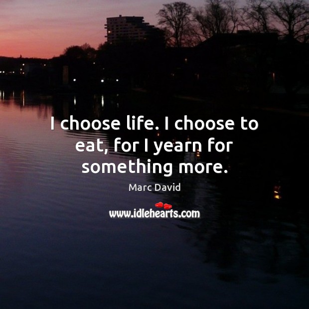 I choose life. I choose to eat, for I yearn for something more. Marc David Picture Quote