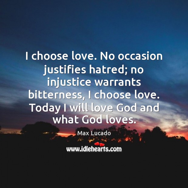 I choose love. No occasion justifies hatred; no injustice warrants bitterness, I Image
