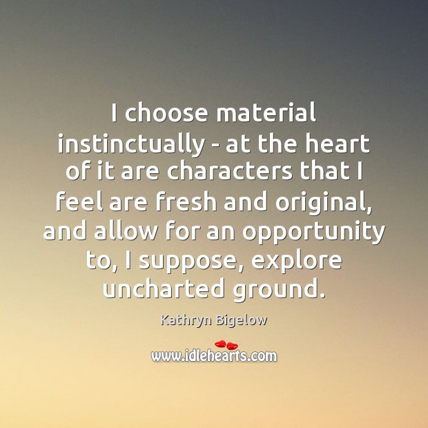 I choose material instinctually – at the heart of it are characters Kathryn Bigelow Picture Quote