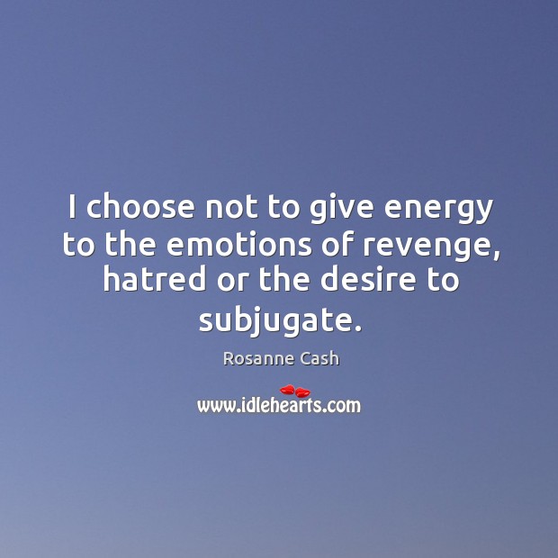 I choose not to give energy to the emotions of revenge, hatred or the desire to subjugate. Rosanne Cash Picture Quote