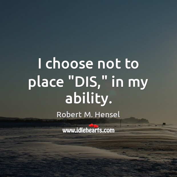 I choose not to place “DIS,” in my ability. Robert M. Hensel Picture Quote