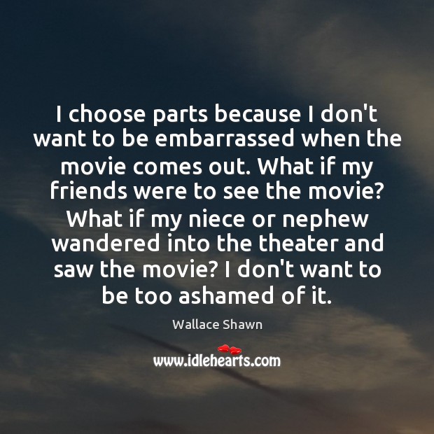 I choose parts because I don’t want to be embarrassed when the Wallace Shawn Picture Quote