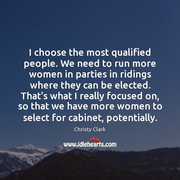 I choose the most qualified people. We need to run more women Christy Clark Picture Quote