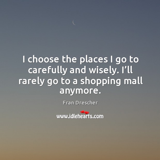I choose the places I go to carefully and wisely. I’ll rarely go to a shopping mall anymore. Fran Drescher Picture Quote