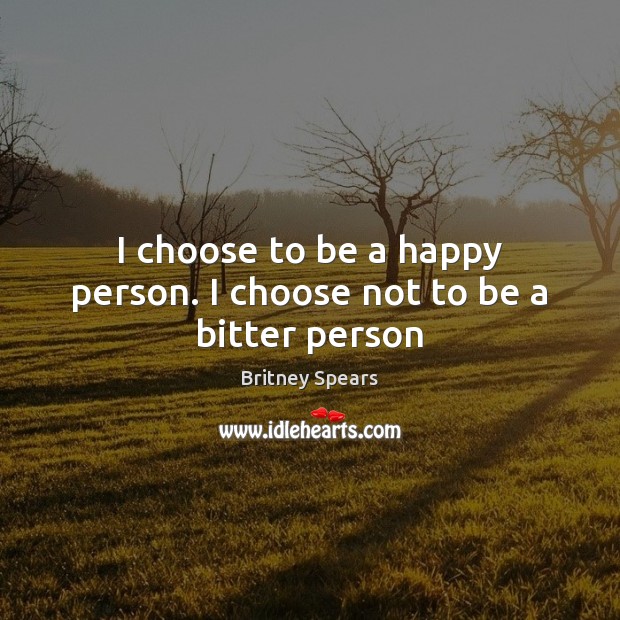 I choose to be a happy person. I choose not to be a bitter person Britney Spears Picture Quote