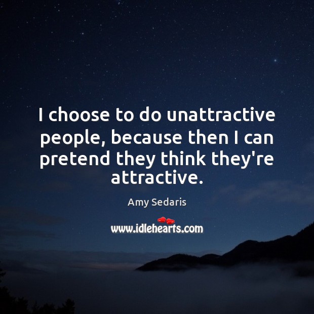 I choose to do unattractive people, because then I can pretend they Amy Sedaris Picture Quote