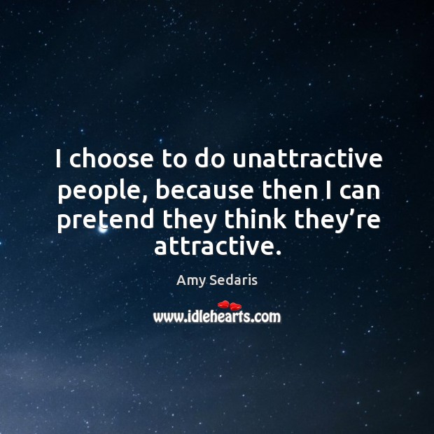I choose to do unattractive people, because then I can pretend they think they’re attractive. Amy Sedaris Picture Quote