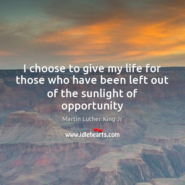 I choose to give my life for those who have been left out of the sunlight of opportunity 