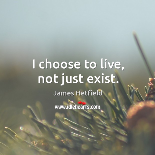 I choose to live, not just exist. James Hetfield Picture Quote
