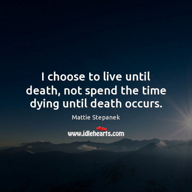 I choose to live until death, not spend the time dying until death occurs. Mattie Stepanek Picture Quote