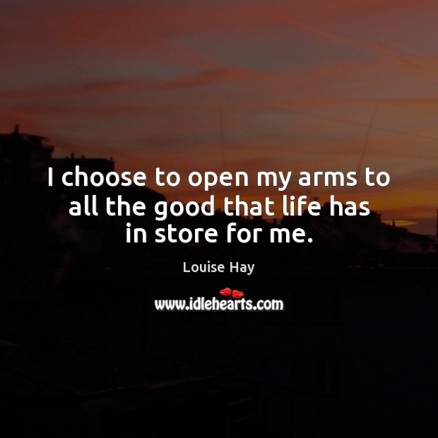 I choose to open my arms to all the good that life has in store for me. Louise Hay Picture Quote