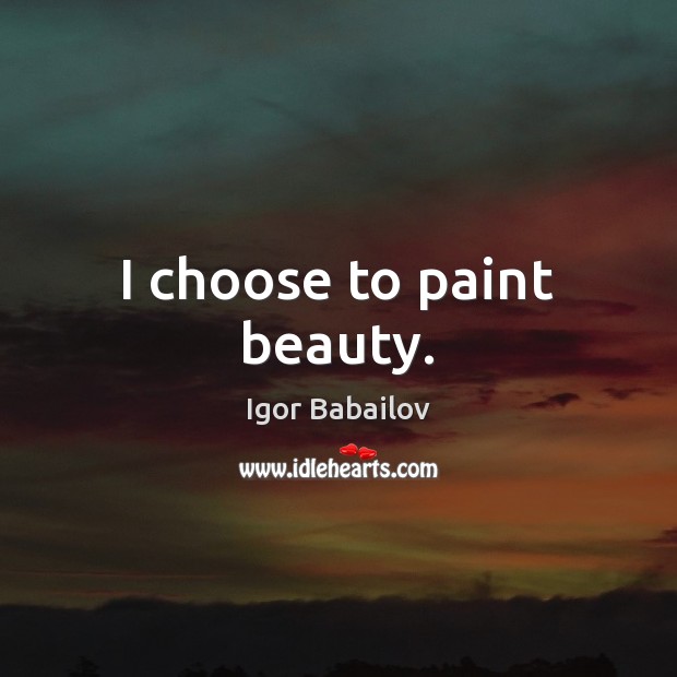 I choose to paint beauty. Igor Babailov Picture Quote