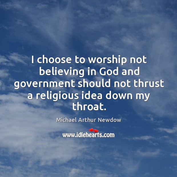 I choose to worship not believing in God and government should not thrust a religious idea down my throat. Michael Arthur Newdow Picture Quote