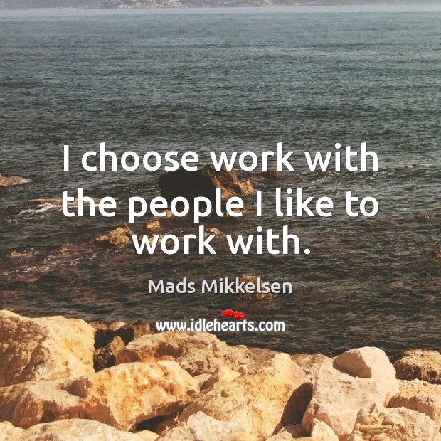 I choose work with the people I like to work with. Image