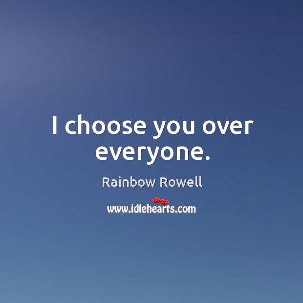 I choose you over everyone. Rainbow Rowell Picture Quote