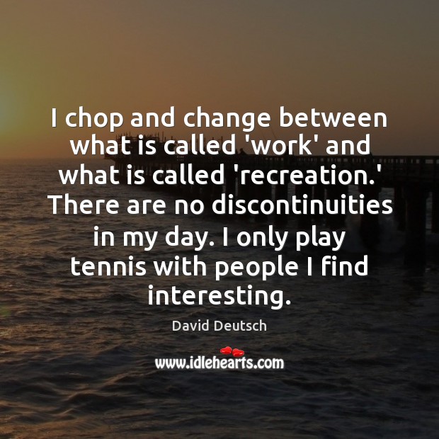 I chop and change between what is called ‘work’ and what is David Deutsch Picture Quote
