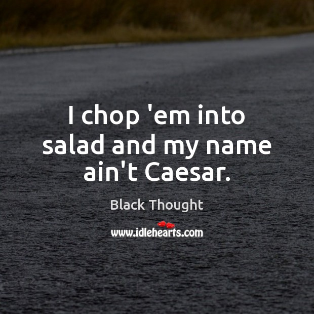 I chop ’em into salad and my name ain’t Caesar. Black Thought Picture Quote
