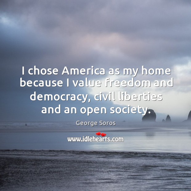I chose america as my home because I value freedom and democracy, civil liberties and an open society. George Soros Picture Quote