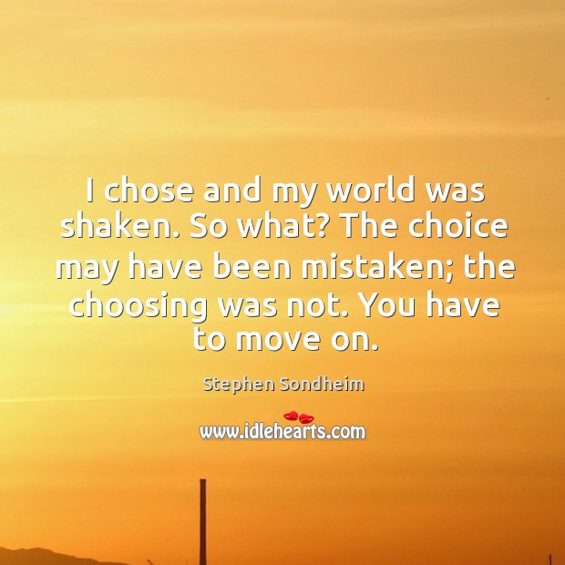 I chose and my world was shaken. So what? the choice may have been mistaken; the choosing was not. Image