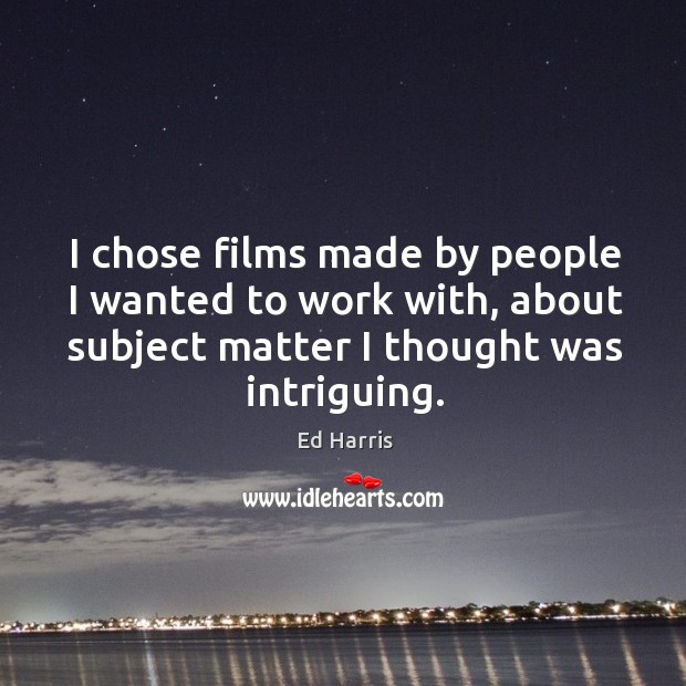 I chose films made by people I wanted to work with, about subject matter I thought was intriguing. Ed Harris Picture Quote