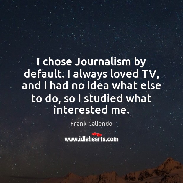 I chose Journalism by default. I always loved TV, and I had Image
