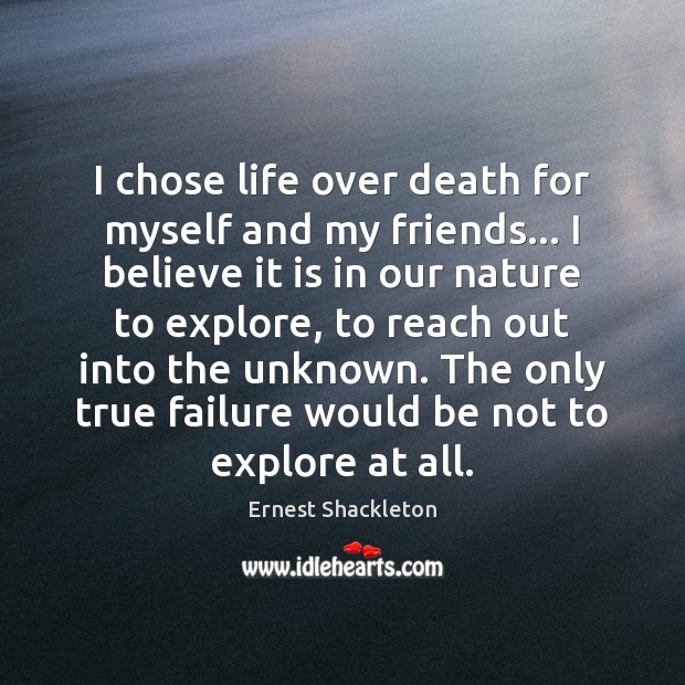 I chose life over death for myself and my friends… I believe Ernest Shackleton Picture Quote