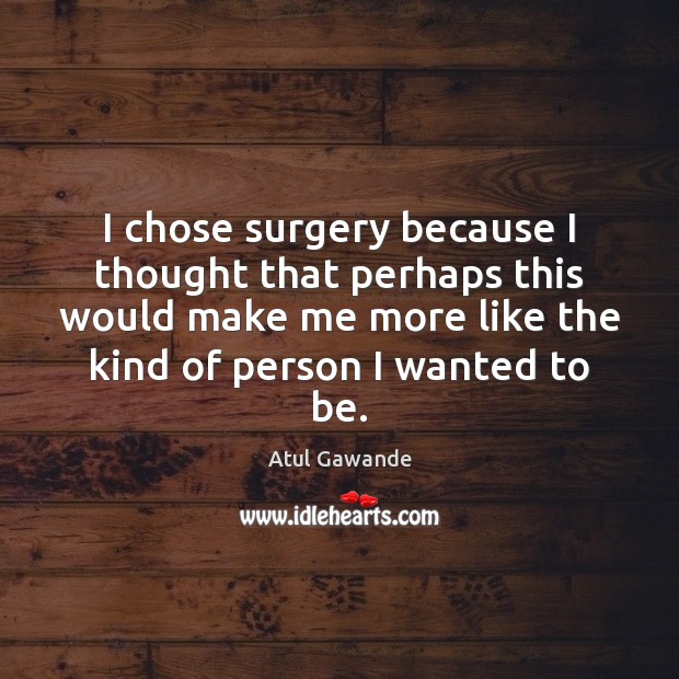 I chose surgery because I thought that perhaps this would make me Atul Gawande Picture Quote