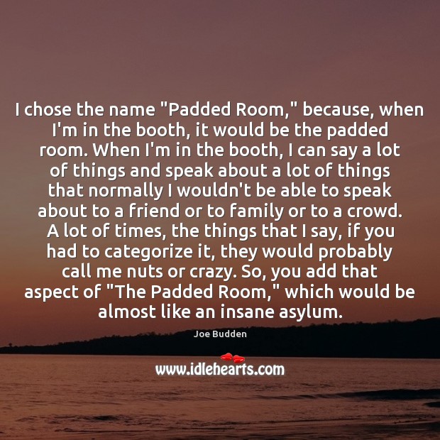 I chose the name “Padded Room,” because, when I’m in the booth, Joe Budden Picture Quote