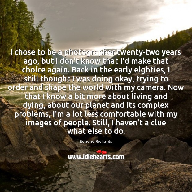 I chose to be a photographer twenty-two years ago, but I don’t Eugene Richards Picture Quote