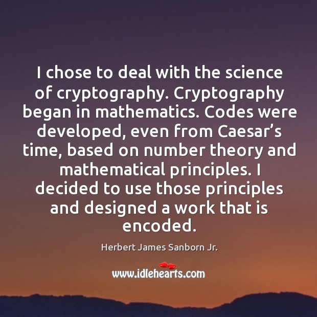 I chose to deal with the science of cryptography. Cryptography began in mathematics. Herbert James Sanborn Jr. Picture Quote
