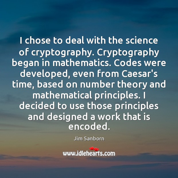 I chose to deal with the science of cryptography. Cryptography began in Jim Sanborn Picture Quote
