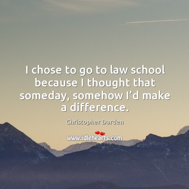 I chose to go to law school because I thought that someday, somehow I’d make a difference. Christopher Darden Picture Quote