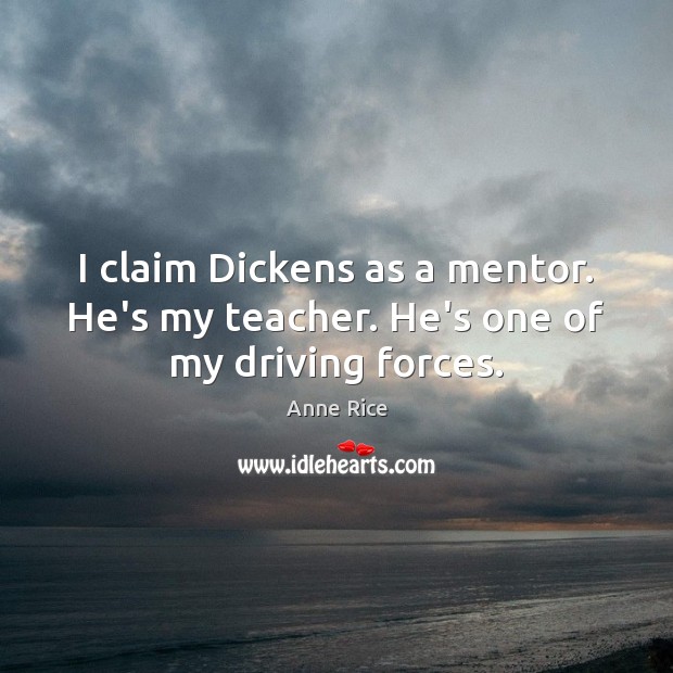 I claim Dickens as a mentor. He’s my teacher. He’s one of my driving forces. Anne Rice Picture Quote