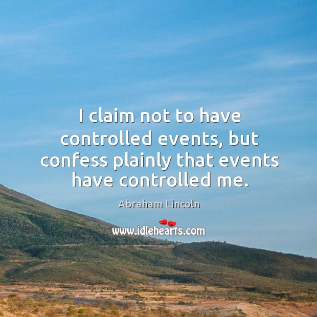 I claim not to have controlled events, but confess plainly that events have controlled me. Abraham Lincoln Picture Quote