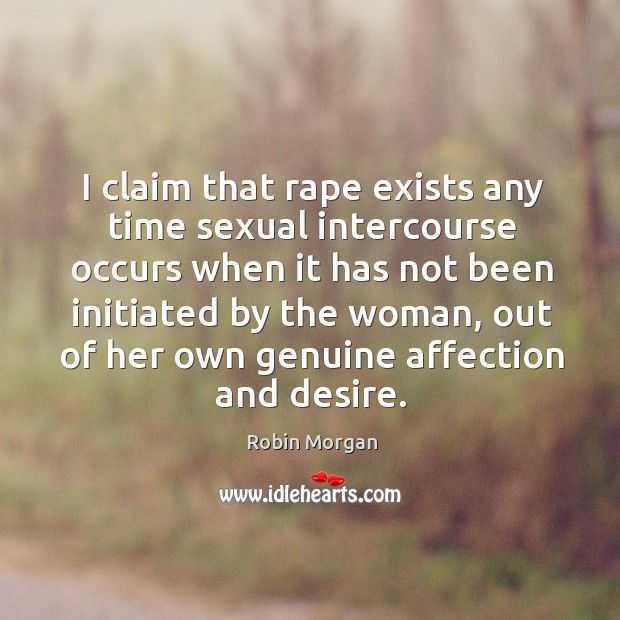 I claim that rape exists any time sexual intercourse occurs when it has not been initiated by the woman Image