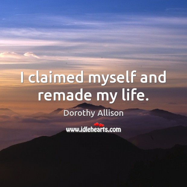 I claimed myself and remade my life. Dorothy Allison Picture Quote