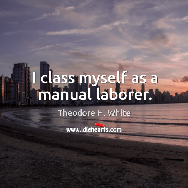 I class myself as a manual laborer. Theodore H. White Picture Quote