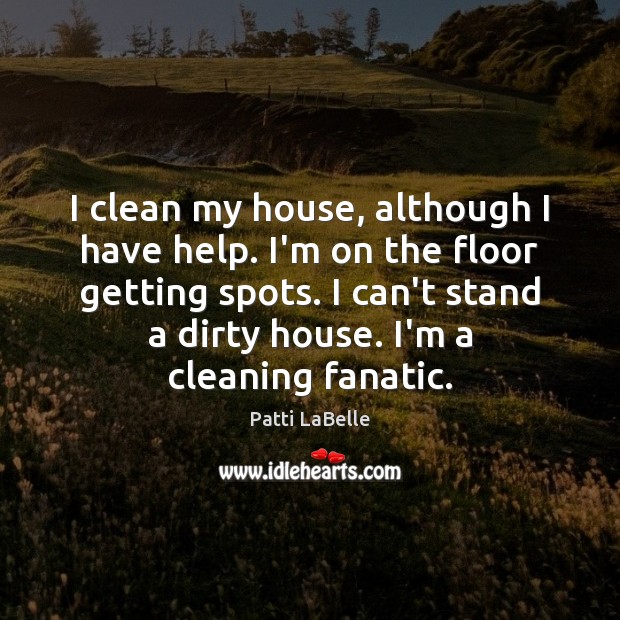 I clean my house, although I have help. I’m on the floor Patti LaBelle Picture Quote